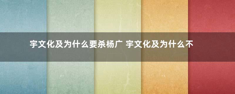 宇文化及为什么要杀杨广 宇文化及为什么不挟天子令诸侯